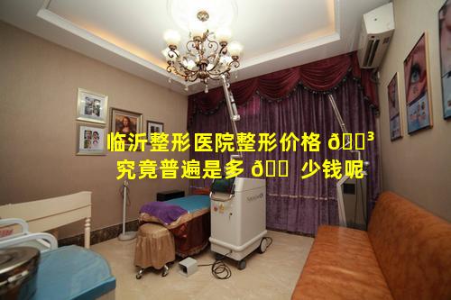临沂整形医院整形价格 🐳 究竟普遍是多 🐠 少钱呢